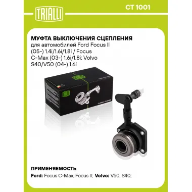 Муфта выключения сцепления для автомобилей Ford Focus II (05-) 1.4i/1.6i/1.8i / Focus C-Max (03-) 1.6i/1.8i; Volvo S40/V50 (04-) 1.6i (гидравлическая) (без штуцера прокачки) CT 1001 TRIALLI