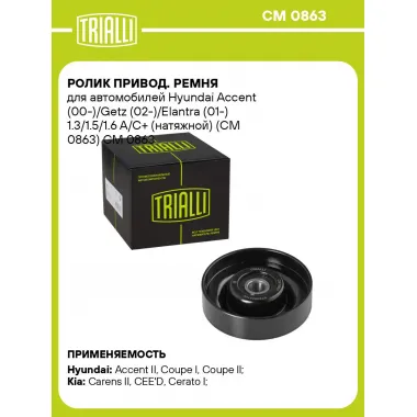 Ролик привод. ремня для автомобилей Hyundai Accent (00-)/Getz (02-)/Elantra (01-) 1.3/1.5/1.6 A/C+ (натяжной) (CM 0863) CM 0863 TRIALLI