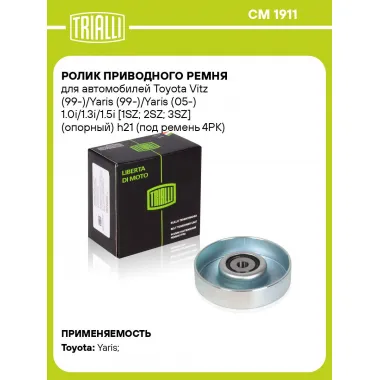 Ролик приводного ремня для автомобилей Toyota Vitz (99-)/Yaris (99-)/Yaris (05-) 1.0i/1.3i/1.5i [1SZ; 2SZ; 3SZ] (опорный) h21 (под ремень 4PK) (CM 1911) CM 1911 TRIALLI