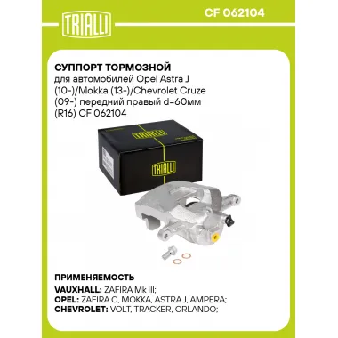 Суппорт тормозной для автомобилей Opel Astra J (10-)/Mokka (13-)/Chevrolet Cruze (09-) передний правый d=60мм (R16) CF 062104 TRIALLI