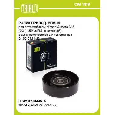 Ролик привод. ремня для автомобилей Nissan Almera N16 (00-) 1.5i/1.6i/1.8i (натяжной) ремня компрессора и генератора D=85 CM 1418 TRIALLI