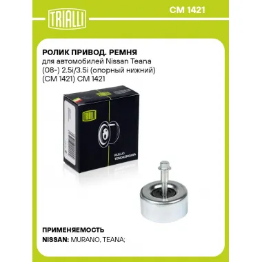 Ролик привод. ремня для автомобилей Nissan Teana (08-) 2.5i/3.5i (опорный нижний) (CM 1421) CM 1421 TRIALLI
