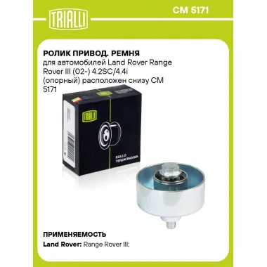 Ролик привод. ремня для автомобилей Land Rover Range Rover III (02-) 4.2SC/4.4i (опорный) расположен снизу CM 5171 TRIALLI