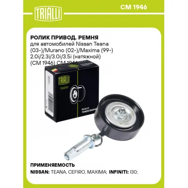 Ролик привод. ремня для автомобилей Nissan Teana (03-)/Murano (02-)/Maxima (99-) 2.0i/2.3i/3.0i/3.5i (натяжной) (CM 1946) CM 1946 TRIALLI