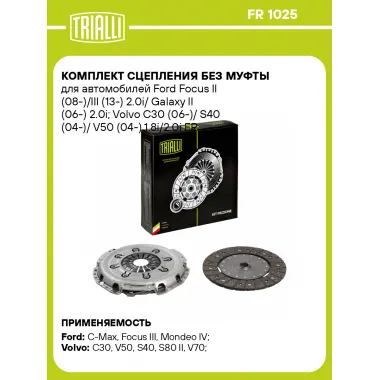 Комплект сцепления без муфты для автомобилей Ford Focus II (08-)/III (13-) 2.0i/ Galaxy II (06-) 2.0i; Volvo C30 (06-)/ S40 (04-)/ V50 (04-) 1.8i/2.0i FR 1025 TRIALLI