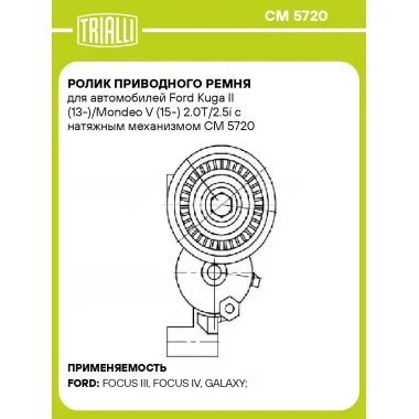 Ролик приводного ремня для автомобилей Ford Kuga II (13-)/Mondeo V (15-) 2.0T/2.5i с натяжным механизмом CM 5720 TRIALLI