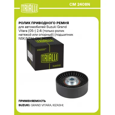 Ролик приводного ремня для автомобилей Suzuki Grand Vitara (05-) 2.4i (только ролик натяжой или опорный) (подшипник NSK/NTN) CM 2408N TRIALLI