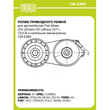 Ролик приводного ремня для автомобилей Fiat Albea (02-)/Doblo (01-)/Bravo (07-) 1.2i/1.4i с натяжным механизмом CM 5389 TRIALLI