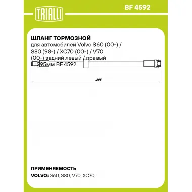 Шланг тормозной для автомобилей Volvo S60 (00-) / S80 (98-) / XC70 (00-) / V70 (00-) задний левый / правый L=295мм BF 4592 TRIALLI